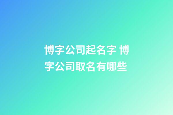 博字公司起名字 博字公司取名有哪些-第1張-公司起名-玄機派